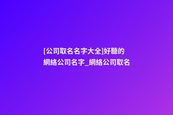 [公司取名名字大全]好聽的網絡公司名字_網絡公司取名-第1張-公司起名-玄機派